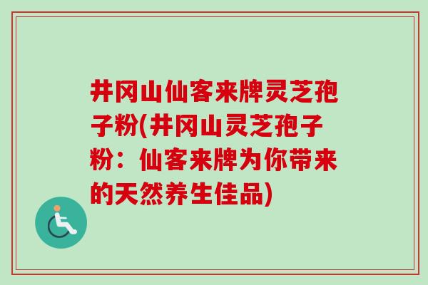 井冈山仙客来牌灵芝孢子粉(井冈山灵芝孢子粉：仙客来牌为你带来的天然养生佳品)