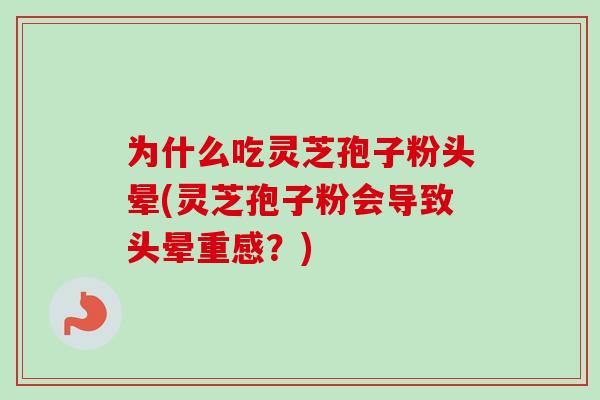为什么吃灵芝孢子粉头晕(灵芝孢子粉会导致头晕重感？)