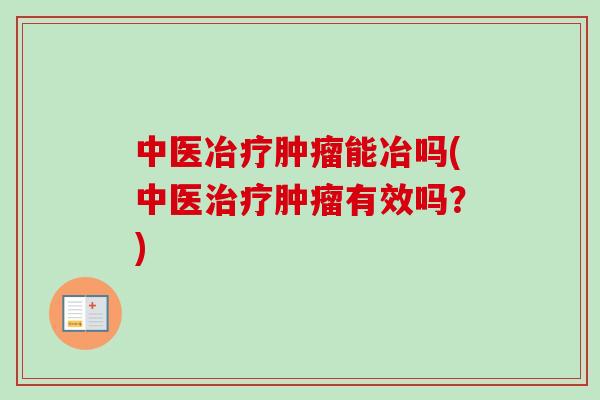 中医冶疗肿瘤能冶吗(中医治疗肿瘤有效吗？)