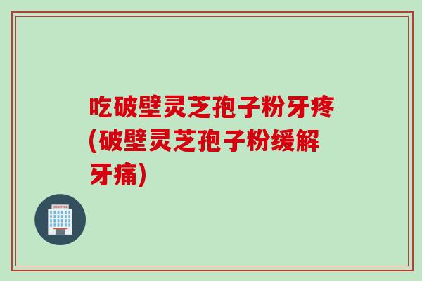 吃破壁灵芝孢子粉牙疼(破壁灵芝孢子粉缓解牙痛)