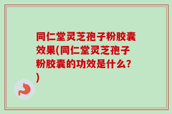 同仁堂灵芝孢子粉胶囊效果(同仁堂灵芝孢子粉胶囊的功效是什么？)