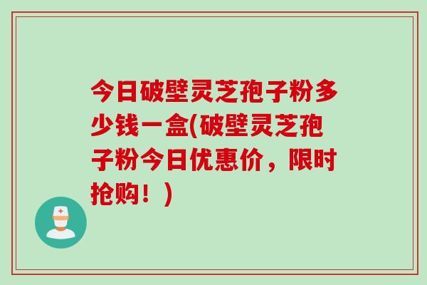 今日破壁灵芝孢子粉多少钱一盒(破壁灵芝孢子粉今日优惠价，限时抢购！)