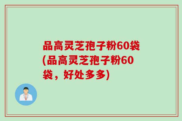 品高灵芝孢子粉60袋(品高灵芝孢子粉60袋，好处多多)