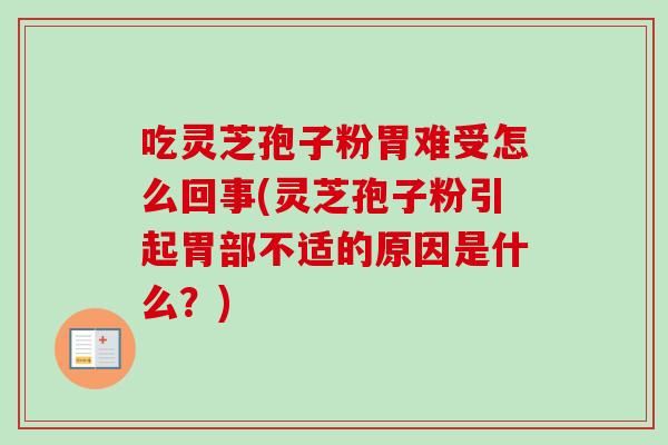 吃灵芝孢子粉胃难受怎么回事(灵芝孢子粉引起胃部不适的原因是什么？)