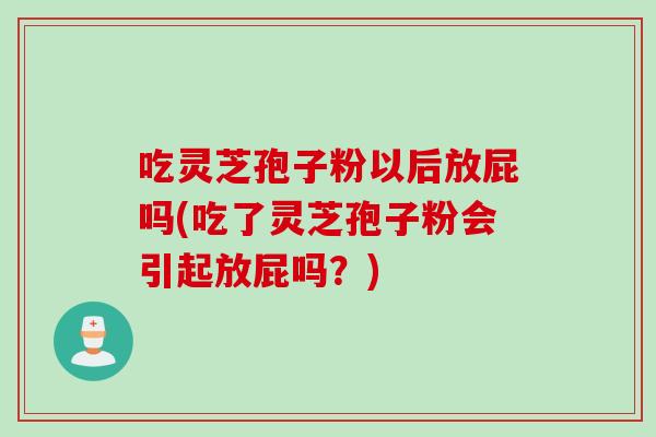 吃灵芝孢子粉以后放屁吗(吃了灵芝孢子粉会引起放屁吗？)