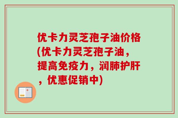 优卡力灵芝孢子油价格(优卡力灵芝孢子油，提高免疫力，润肺护肝，优惠促销中)