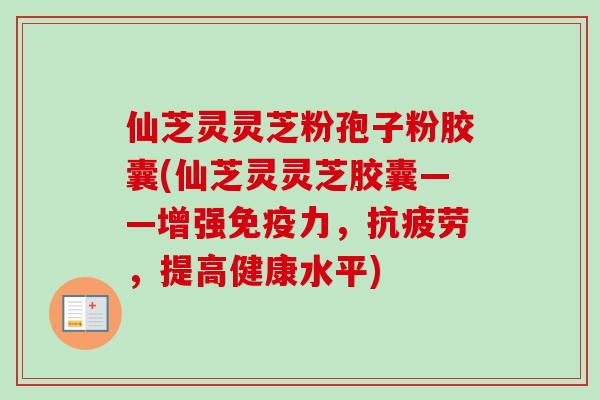 仙芝灵灵芝粉孢子粉胶囊(仙芝灵灵芝胶囊——增强免疫力，，提高健康水平)