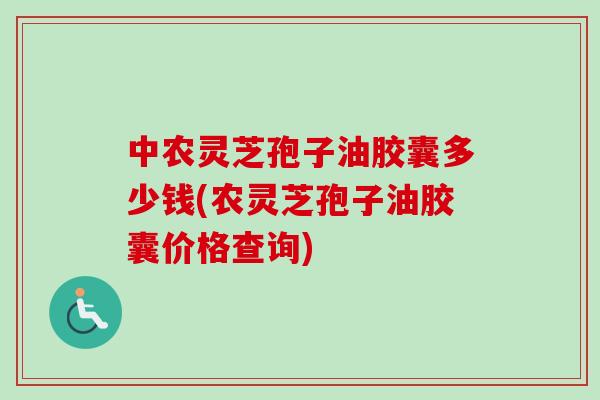 中农灵芝孢子油胶囊多少钱(农灵芝孢子油胶囊价格查询)