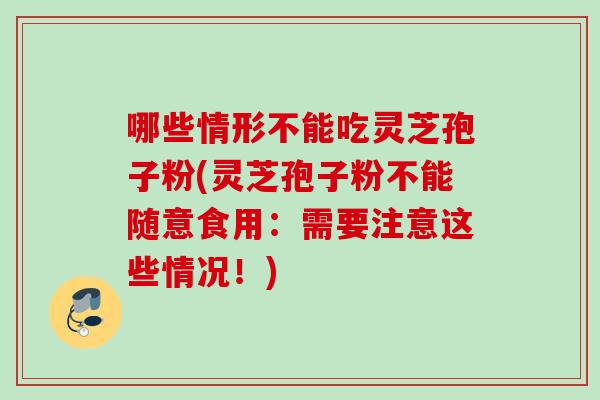 哪些情形不能吃灵芝孢子粉(灵芝孢子粉不能随意食用：需要注意这些情况！)