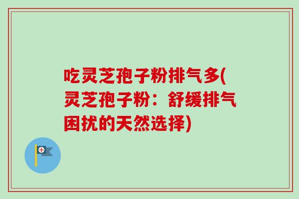 吃灵芝孢子粉排气多(灵芝孢子粉：舒缓排气困扰的天然选择)