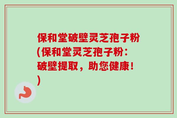 保和堂破壁灵芝孢子粉(保和堂灵芝孢子粉：破壁提取，助您健康！)
