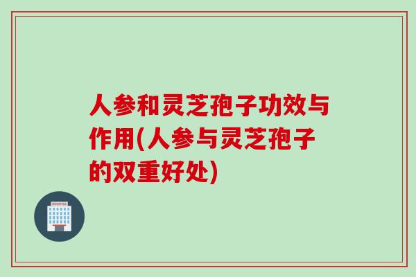 人参和灵芝孢子功效与作用(人参与灵芝孢子的双重好处)