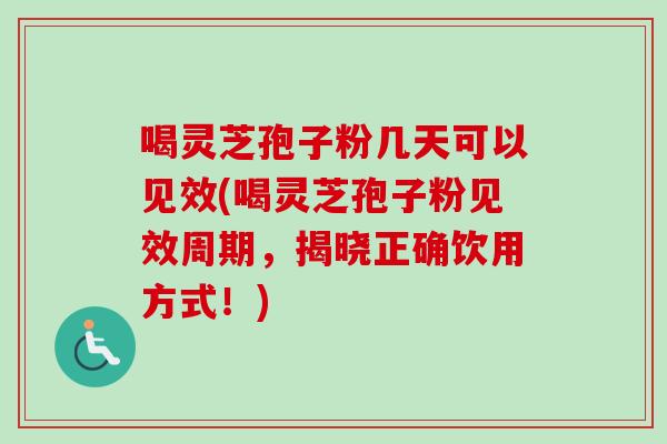 喝灵芝孢子粉几天可以见效(喝灵芝孢子粉见效周期，揭晓正确饮用方式！)