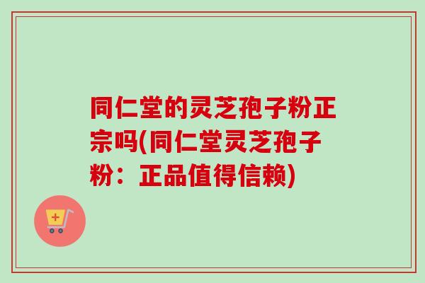 同仁堂的灵芝孢子粉正宗吗(同仁堂灵芝孢子粉：正品值得信赖)