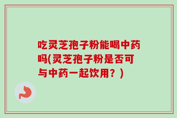吃灵芝孢子粉能喝中药吗(灵芝孢子粉是否可与中药一起饮用？)