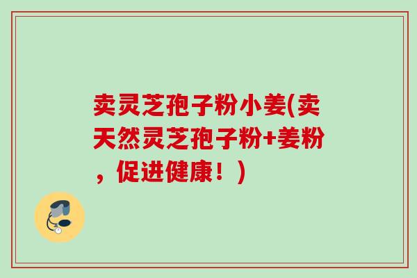 卖灵芝孢子粉小姜(卖天然灵芝孢子粉+姜粉，促进健康！)