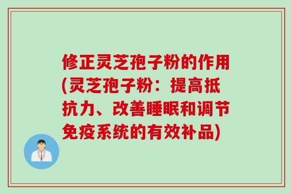 修正灵芝孢子粉的作用(灵芝孢子粉：提高抵抗力、改善睡眠和调节免疫系统的有效补品)