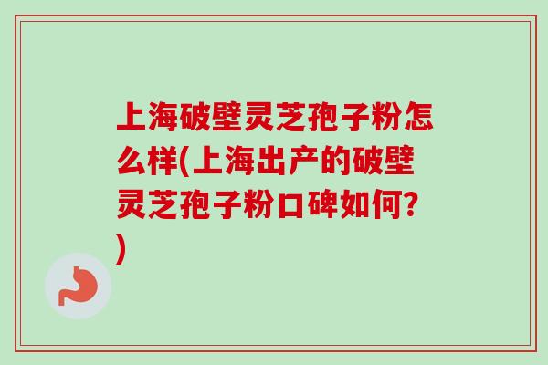 上海破壁灵芝孢子粉怎么样(上海出产的破壁灵芝孢子粉口碑如何？)