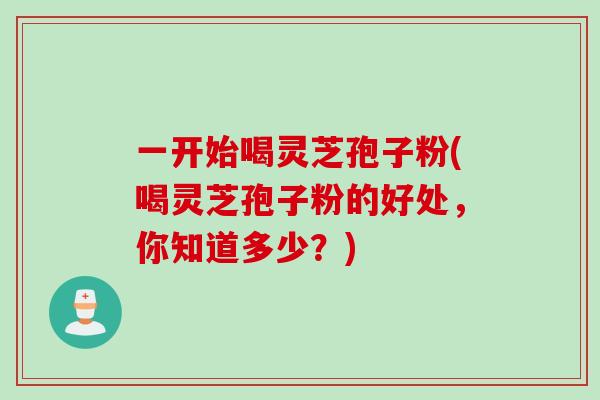 一开始喝灵芝孢子粉(喝灵芝孢子粉的好处，你知道多少？)