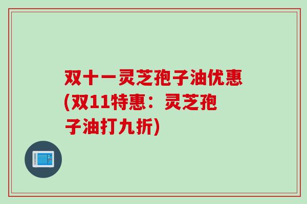 双十一灵芝孢子油优惠(双11特惠:灵芝孢子油打九折) 双十一灵芝孢子油优惠(双11特惠:灵芝孢子油打九折)