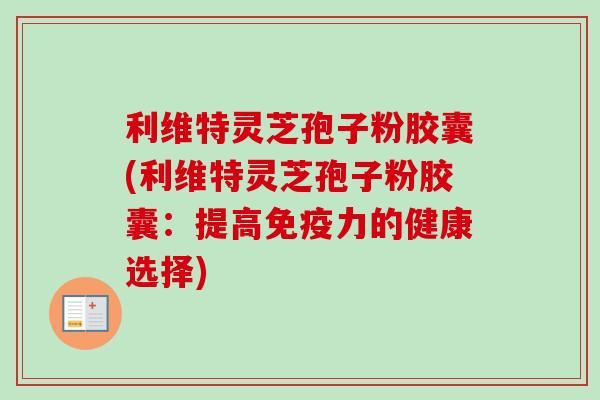 利维特灵芝孢子粉胶囊(利维特灵芝孢子粉胶囊：提高免疫力的健康选择)
