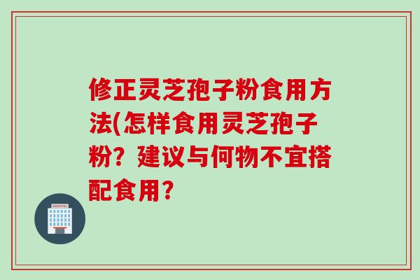 修正灵芝孢子粉食用方法(怎样食用灵芝孢子粉？建议与何物不宜搭配食用？