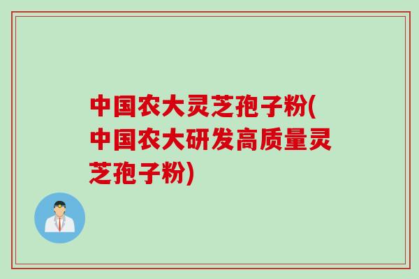 中国农大灵芝孢子粉(中国农大研发高质量灵芝孢子粉)