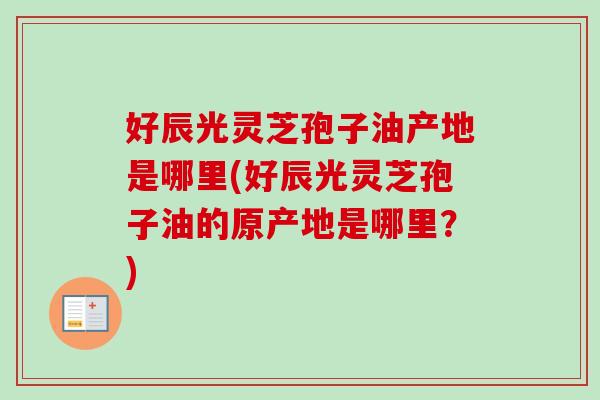 好辰光灵芝孢子油产地是哪里(好辰光灵芝孢子油的原产地是哪里？)