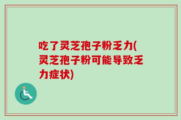 吃了灵芝孢子粉乏力(灵芝孢子粉可能导致乏力症状)