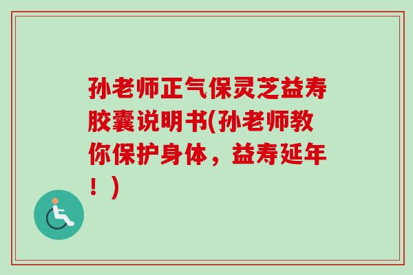 孙老师正气保灵芝益寿胶囊说明书(孙老师教你保护身体，益寿延年！)