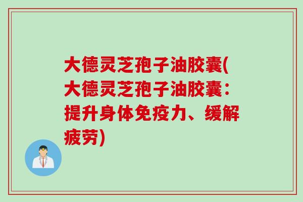 大德灵芝孢子油胶囊(大德灵芝孢子油胶囊：提升身体免疫力、缓解疲劳)