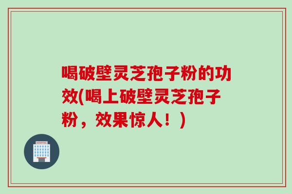 喝破壁灵芝孢子粉的功效(喝上破壁灵芝孢子粉，效果惊人！)