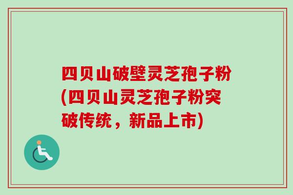 四贝山破壁灵芝孢子粉(四贝山灵芝孢子粉突破传统，新品上市)