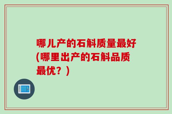 哪儿产的石斛质量好(哪里出产的石斛品质优？)