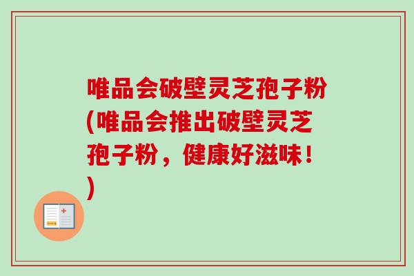 唯品会破壁灵芝孢子粉(唯品会推出破壁灵芝孢子粉，健康好滋味！)