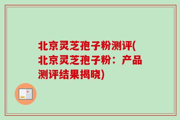 北京灵芝孢子粉测评(北京灵芝孢子粉：产品测评结果揭晓)