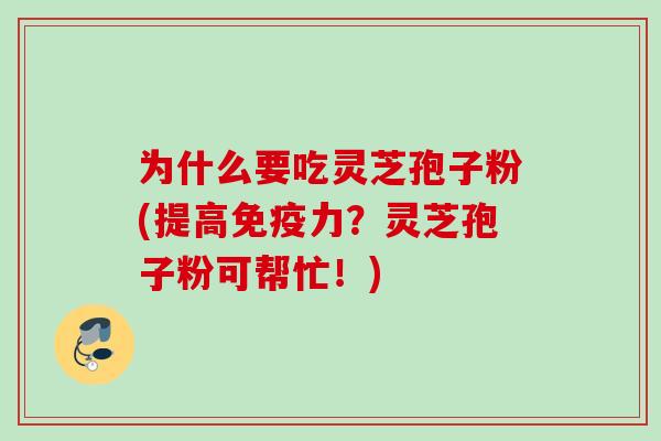 为什么要吃灵芝孢子粉(提高免疫力？灵芝孢子粉可帮忙！)