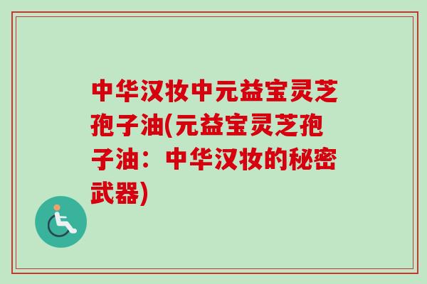 中华汉妆中元益宝灵芝孢子油(元益宝灵芝孢子油：中华汉妆的秘密武器)