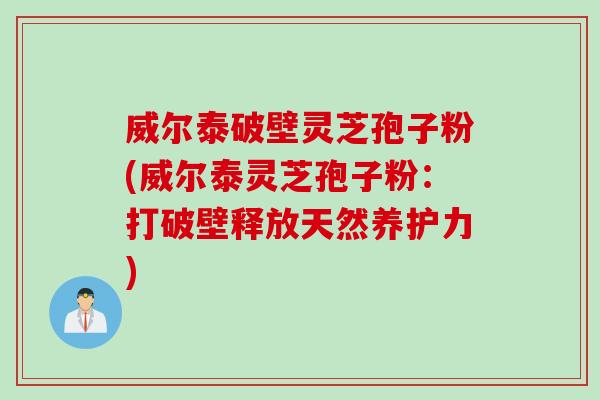 威尔泰破壁灵芝孢子粉(威尔泰灵芝孢子粉：打破壁释放天然养护力)