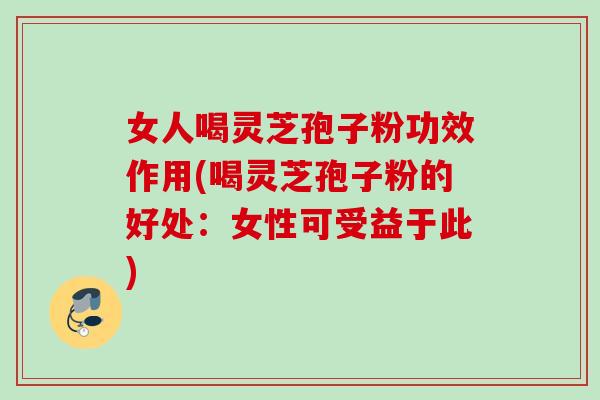女人喝灵芝孢子粉功效作用(喝灵芝孢子粉的好处：女性可受益于此)