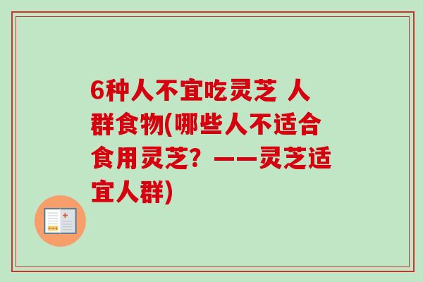 6种人不宜吃灵芝 人群食物(哪些人不适合食用灵芝？——灵芝适宜人群)