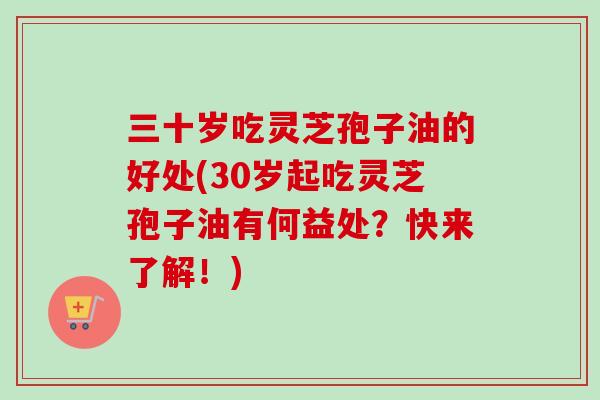 三十岁吃灵芝孢子油的好处(30岁起吃灵芝孢子油有何益处？快来了解！)