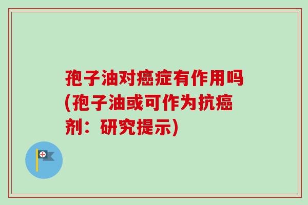 孢子油对癌症有作用吗(孢子油或可作为抗癌剂：研究提示)