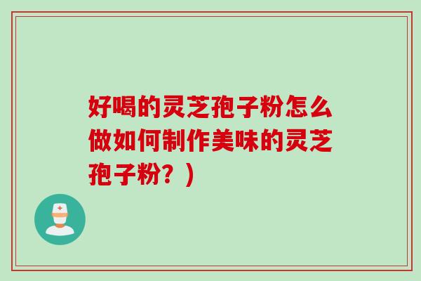 好喝的灵芝孢子粉怎么做如何制作美味的灵芝孢子粉？)
