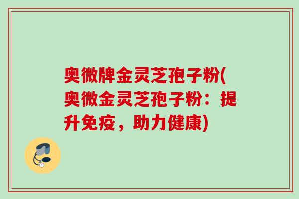 奥微牌金灵芝孢子粉(奥微金灵芝孢子粉：提升免疫，助力健康)