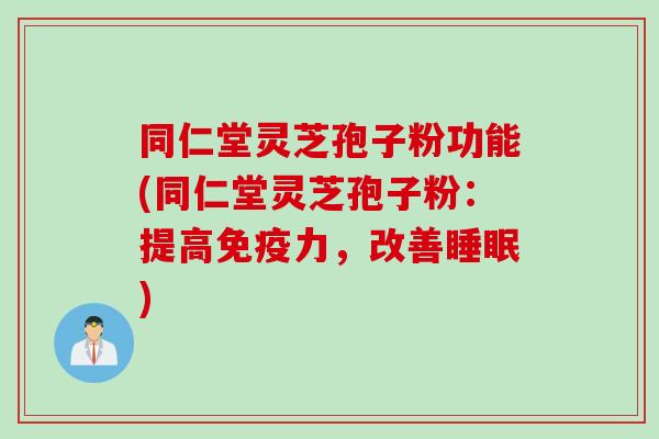 同仁堂灵芝孢子粉功能(同仁堂灵芝孢子粉：提高免疫力，改善睡眠)