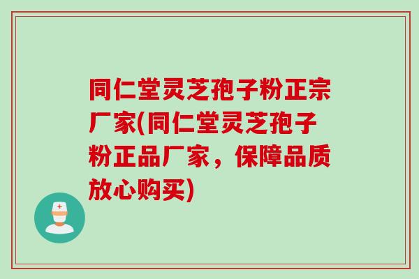 同仁堂灵芝孢子粉正宗厂家(同仁堂灵芝孢子粉正品厂家，保障品质放心购买)