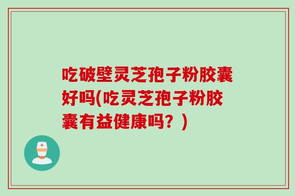 吃破壁灵芝孢子粉胶囊好吗(吃灵芝孢子粉胶囊有益健康吗？)