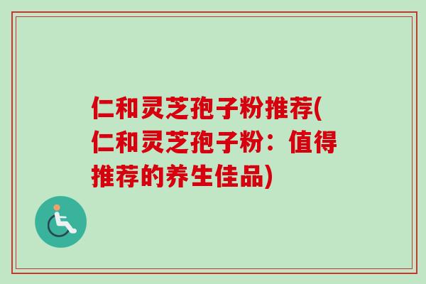 仁和灵芝孢子粉推荐(仁和灵芝孢子粉：值得推荐的养生佳品)