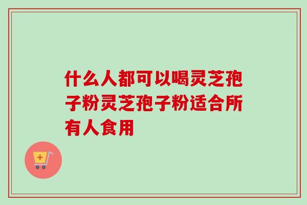 什么人都可以喝灵芝孢子粉灵芝孢子粉适合所有人食用